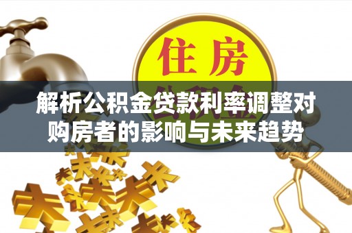 景洪解析公积金贷款利率调整对购房者的影响与未来趋势
