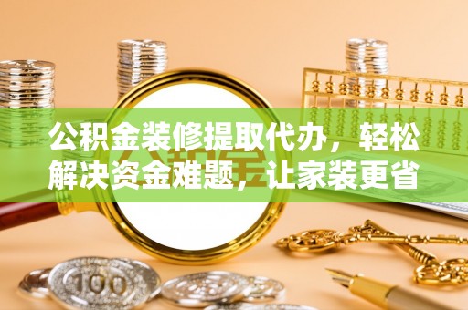 景洪公积金装修提取代办，轻松解决资金难题，让家装更省心