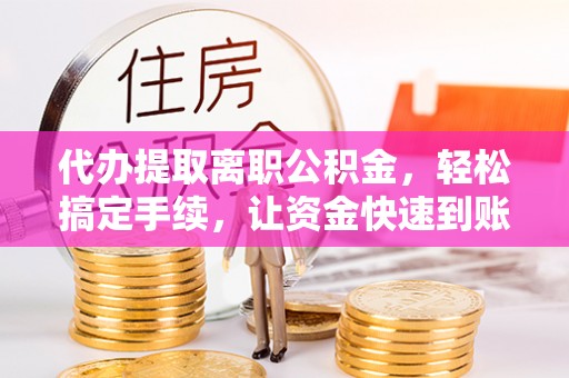 景洪代办提取离职公积金，轻松搞定手续，让资金快速到账！