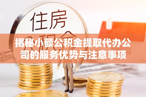 景洪揭秘小额公积金提取代办公司的服务优势与注意事项