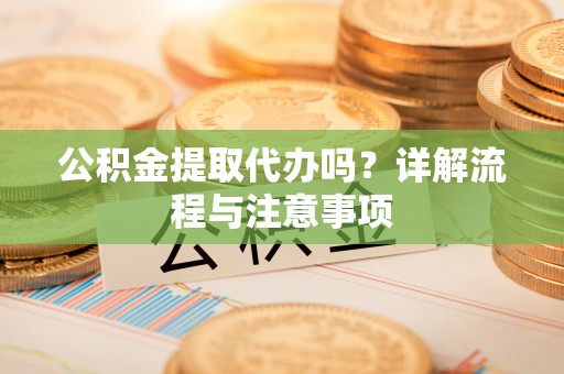 景洪公积金提取代办吗？详解流程与注意事项