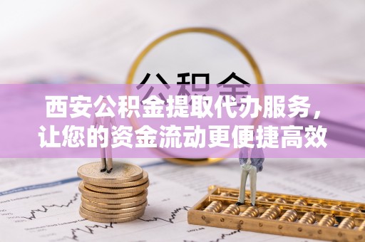 景洪西安公积金提取代办服务，让您的资金流动更便捷高效