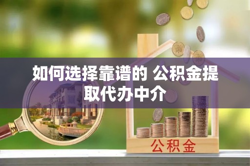 景洪如何选择靠谱的 公积金提取代办中介