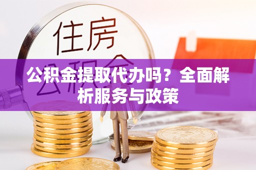 景洪公积金提取代办吗？全面解析服务与政策