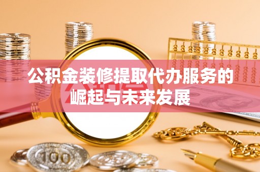 景洪公积金装修提取代办服务的崛起与未来发展
