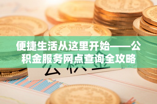 景洪便捷生活从这里开始——公积金服务网点查询全攻略