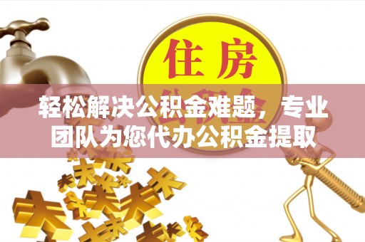 景洪轻松解决公积金难题，专业团队为您代办公积金提取