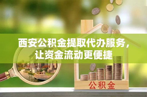 景洪西安公积金提取代办服务，让资金流动更便捷