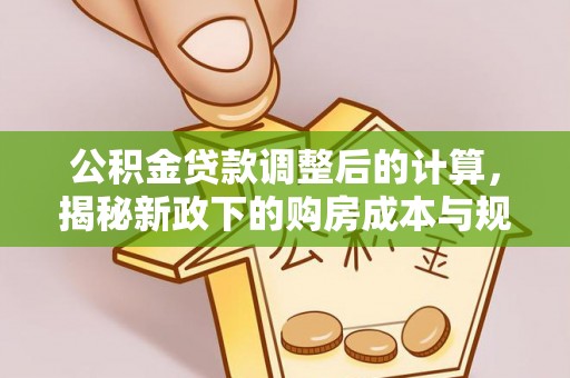 景洪公积金贷款调整后的计算，揭秘新政下的购房成本与规划