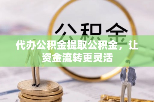 景洪代办公积金提取公积金，让资金流转更灵活