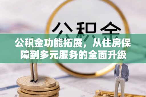 景洪公积金功能拓展，从住房保障到多元服务的全面升级