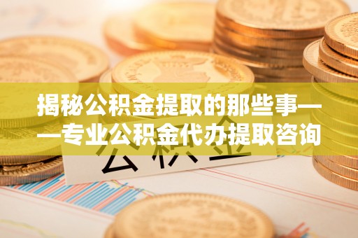 景洪揭秘公积金提取的那些事——专业公积金代办提取咨询服务指南