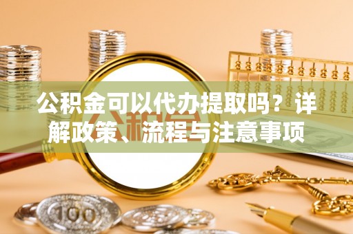 景洪公积金可以代办提取吗？详解政策、流程与注意事项
