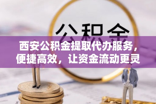 景洪西安公积金提取代办服务，便捷高效，让资金流动更灵活