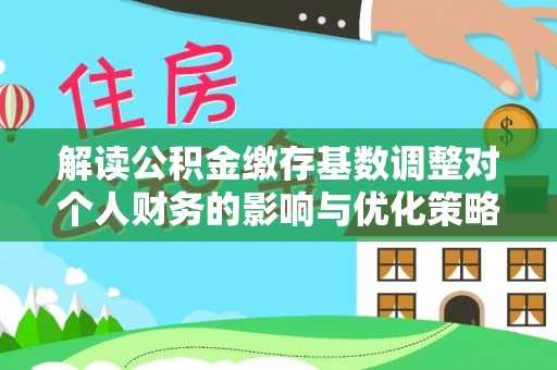 景洪解读公积金缴存基数调整对个人财务的影响与优化策略