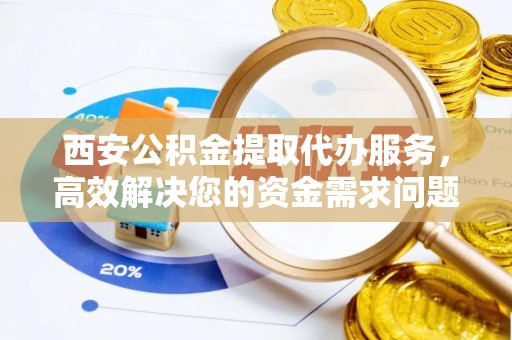 景洪西安公积金提取代办服务，高效解决您的资金需求问题