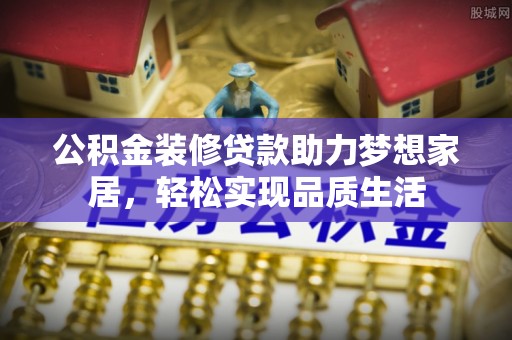 景洪公积金装修贷款助力梦想家居，轻松实现品质生活
