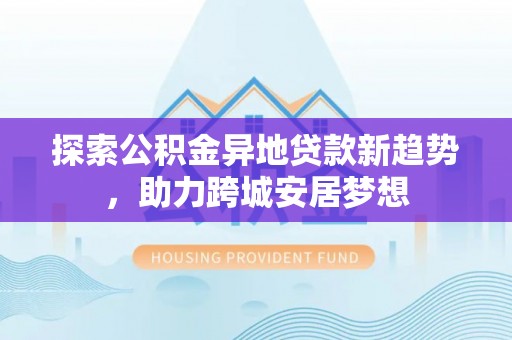 景洪探索公积金异地贷款新趋势，助力跨城安居梦想